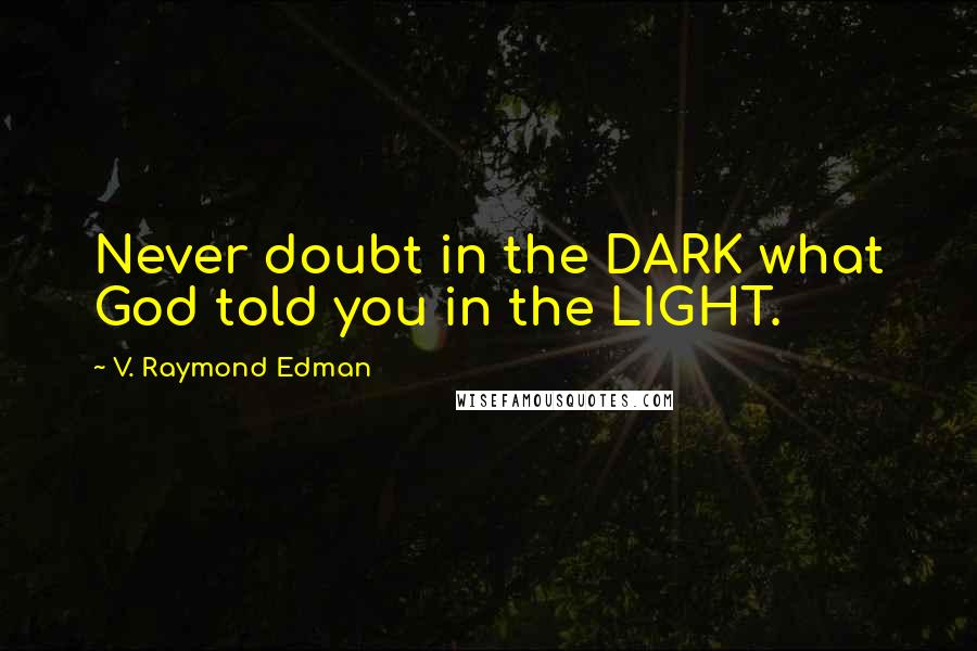 V. Raymond Edman Quotes: Never doubt in the DARK what God told you in the LIGHT.