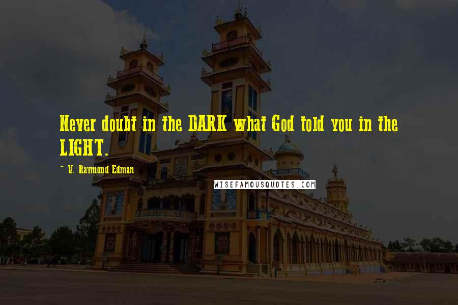 V. Raymond Edman Quotes: Never doubt in the DARK what God told you in the LIGHT.