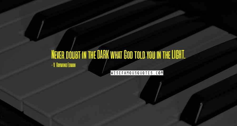 V. Raymond Edman Quotes: Never doubt in the DARK what God told you in the LIGHT.