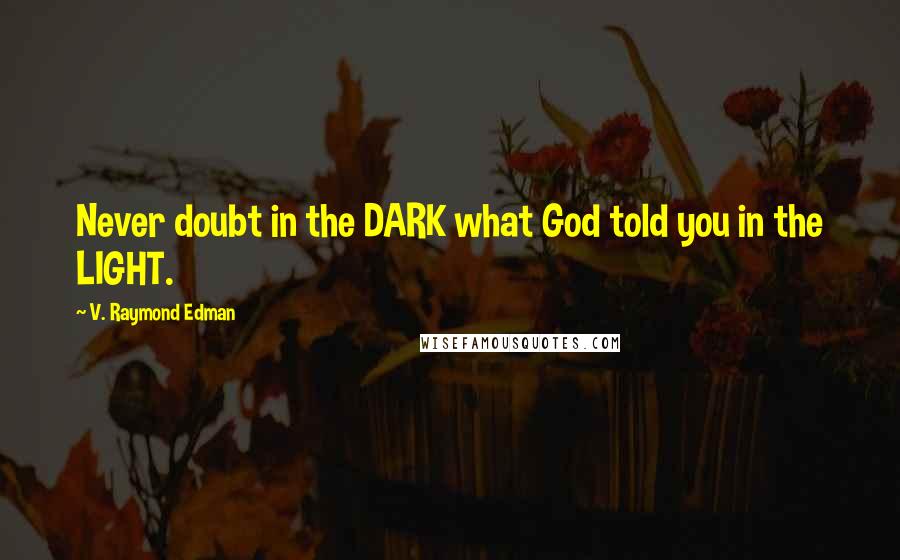 V. Raymond Edman Quotes: Never doubt in the DARK what God told you in the LIGHT.