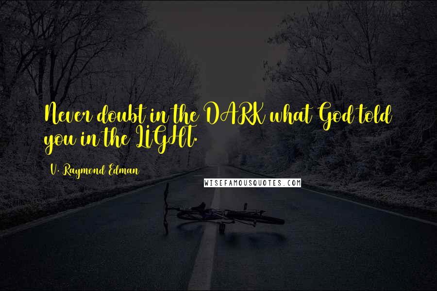 V. Raymond Edman Quotes: Never doubt in the DARK what God told you in the LIGHT.