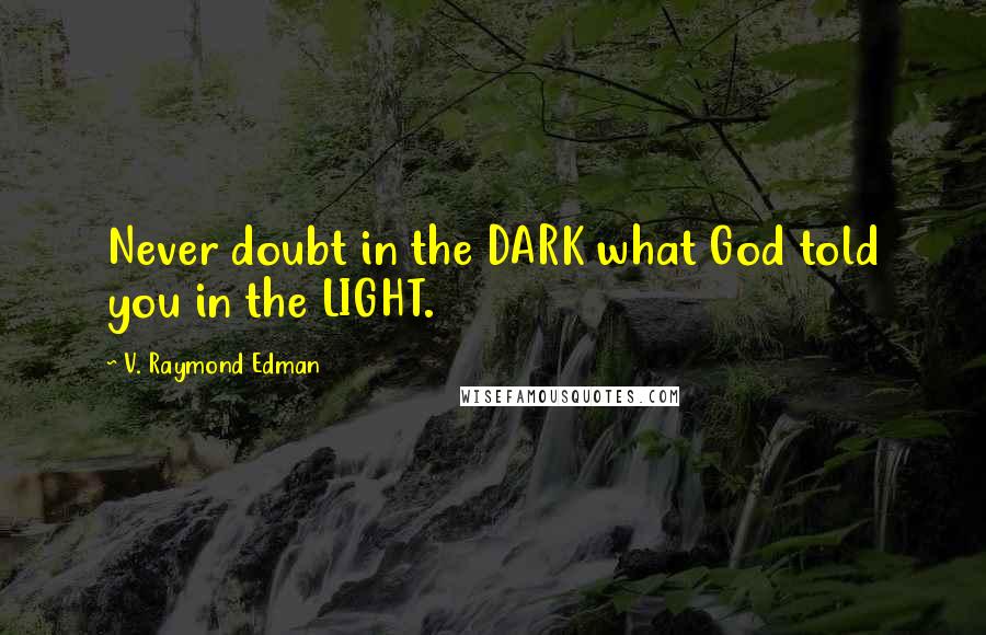 V. Raymond Edman Quotes: Never doubt in the DARK what God told you in the LIGHT.