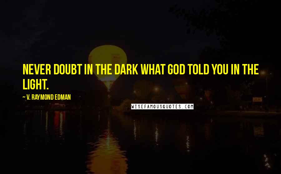 V. Raymond Edman Quotes: Never doubt in the DARK what God told you in the LIGHT.