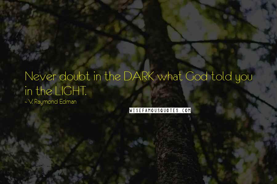 V. Raymond Edman Quotes: Never doubt in the DARK what God told you in the LIGHT.