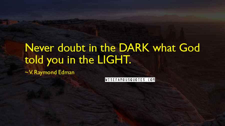 V. Raymond Edman Quotes: Never doubt in the DARK what God told you in the LIGHT.