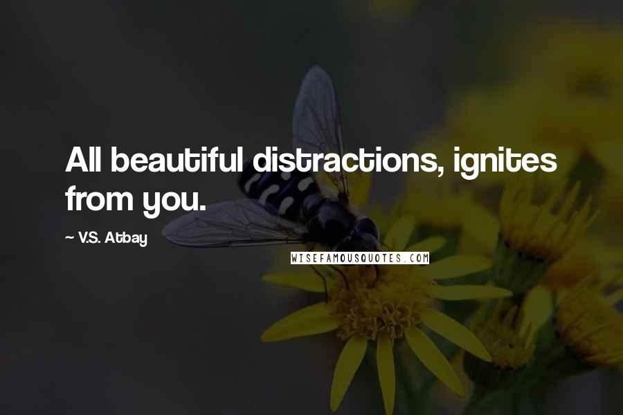 V.S. Atbay Quotes: All beautiful distractions, ignites from you.