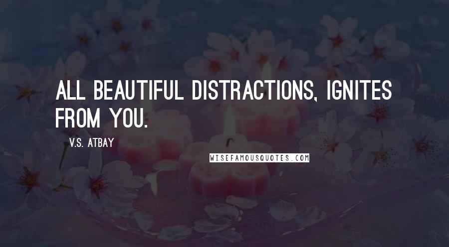 V.S. Atbay Quotes: All beautiful distractions, ignites from you.