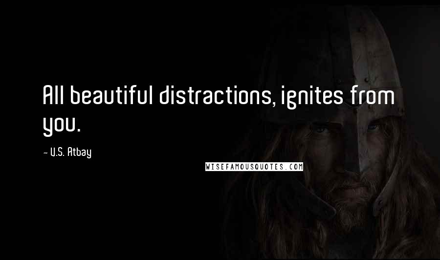 V.S. Atbay Quotes: All beautiful distractions, ignites from you.