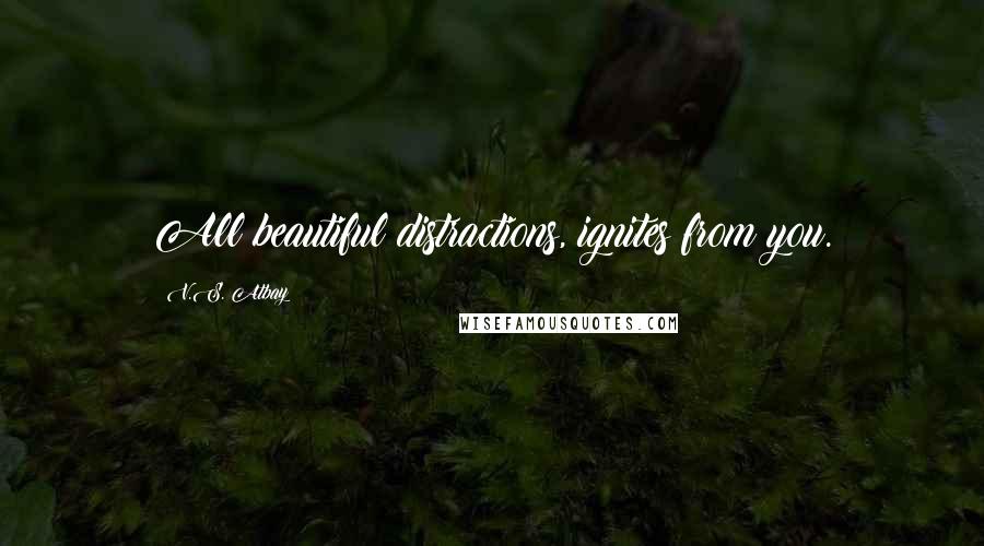 V.S. Atbay Quotes: All beautiful distractions, ignites from you.