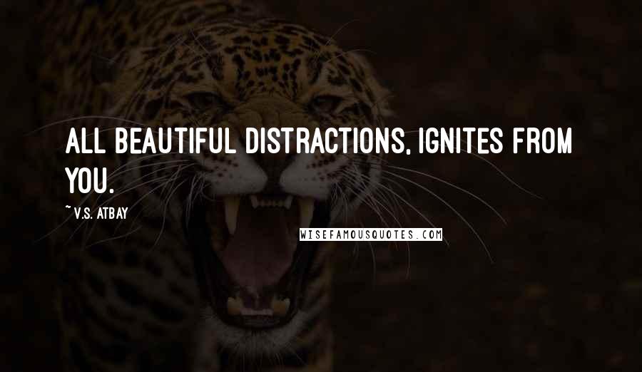 V.S. Atbay Quotes: All beautiful distractions, ignites from you.