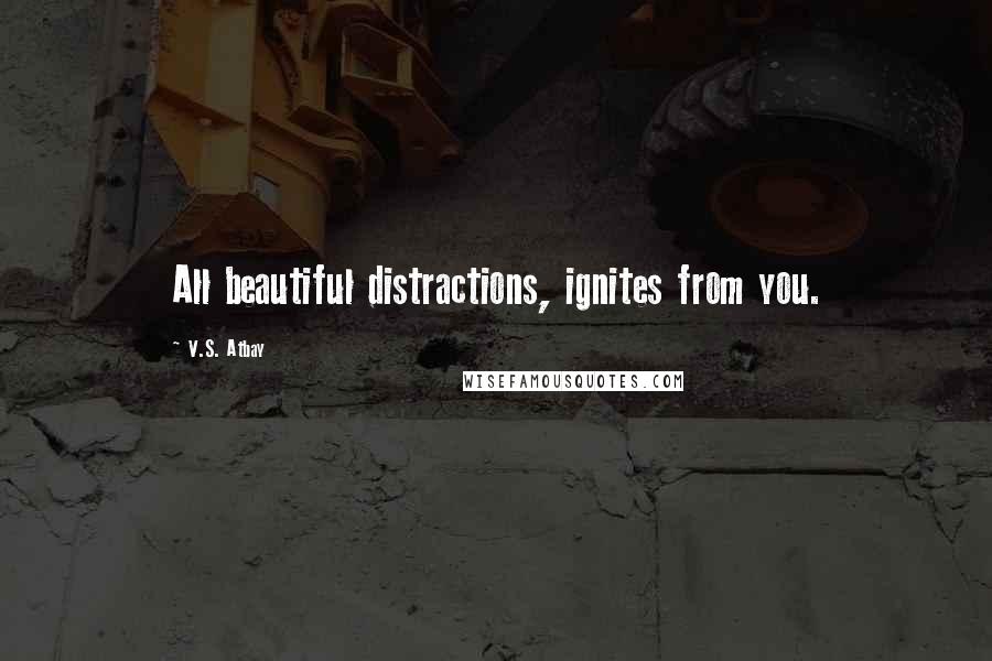 V.S. Atbay Quotes: All beautiful distractions, ignites from you.