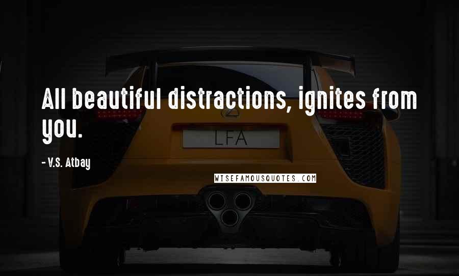 V.S. Atbay Quotes: All beautiful distractions, ignites from you.