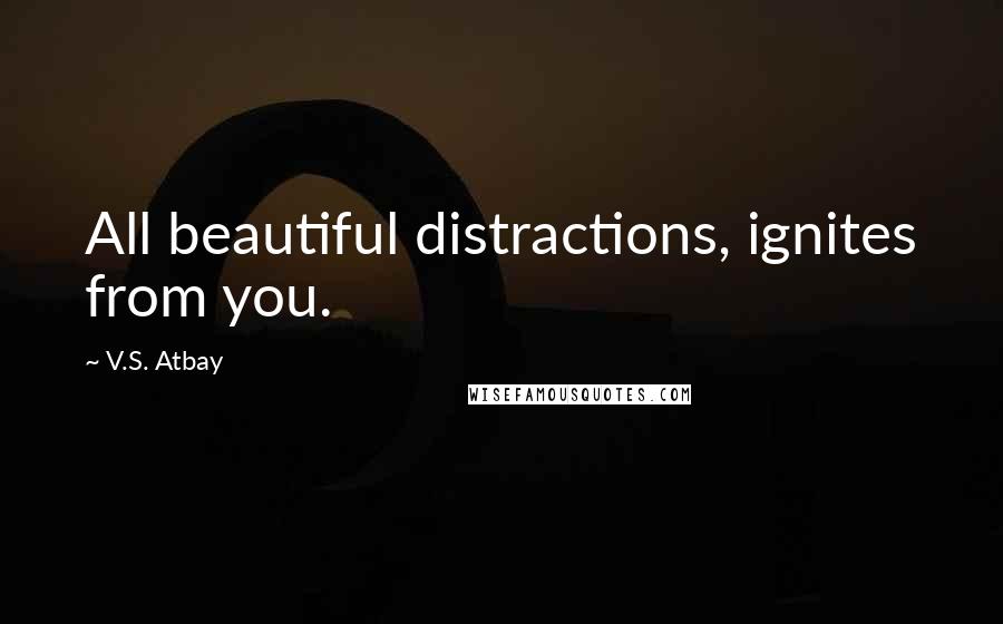 V.S. Atbay Quotes: All beautiful distractions, ignites from you.