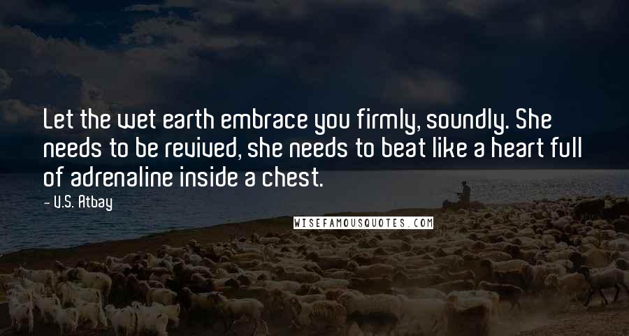 V.S. Atbay Quotes: Let the wet earth embrace you firmly, soundly. She needs to be revived, she needs to beat like a heart full of adrenaline inside a chest.
