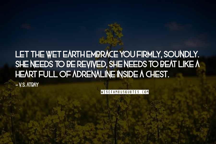 V.S. Atbay Quotes: Let the wet earth embrace you firmly, soundly. She needs to be revived, she needs to beat like a heart full of adrenaline inside a chest.