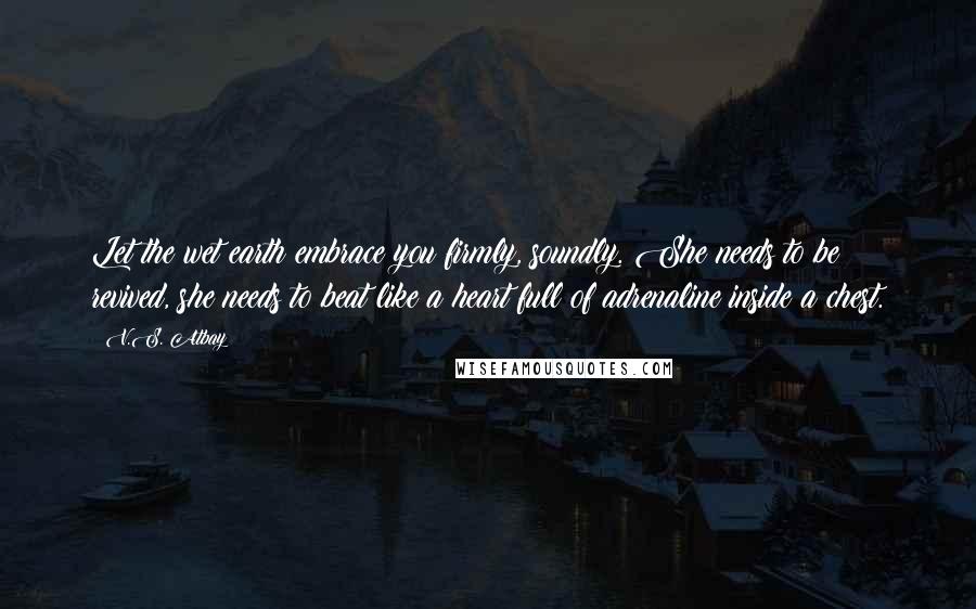 V.S. Atbay Quotes: Let the wet earth embrace you firmly, soundly. She needs to be revived, she needs to beat like a heart full of adrenaline inside a chest.