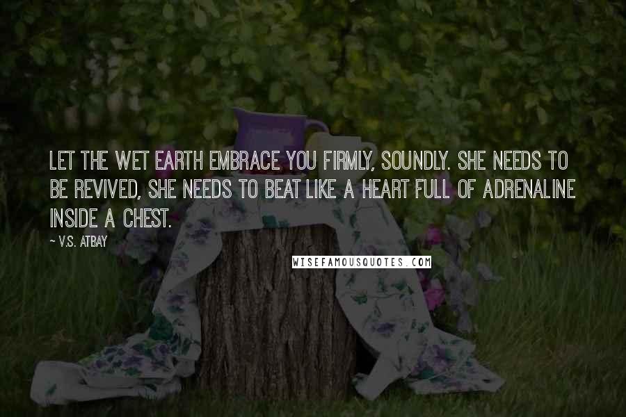 V.S. Atbay Quotes: Let the wet earth embrace you firmly, soundly. She needs to be revived, she needs to beat like a heart full of adrenaline inside a chest.