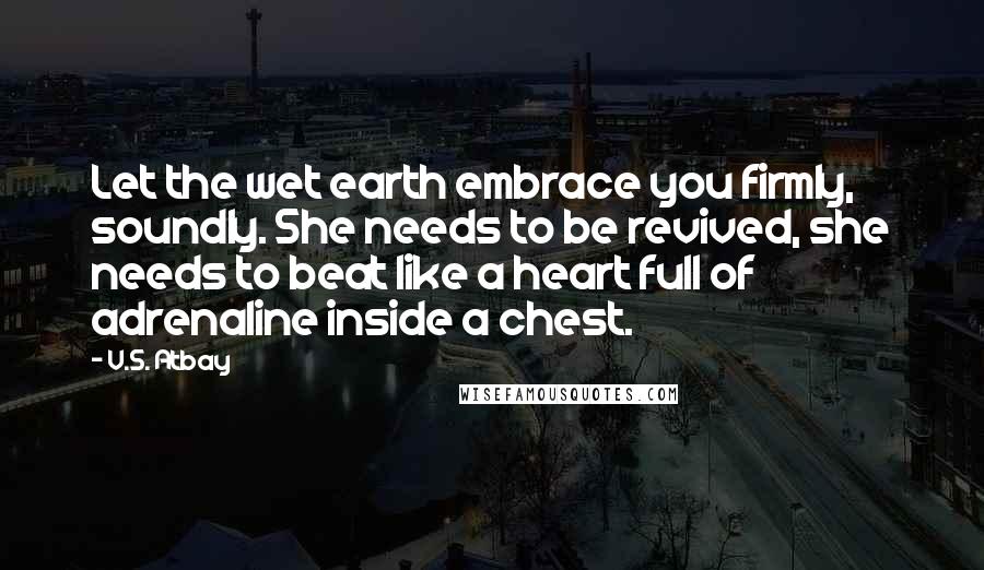 V.S. Atbay Quotes: Let the wet earth embrace you firmly, soundly. She needs to be revived, she needs to beat like a heart full of adrenaline inside a chest.