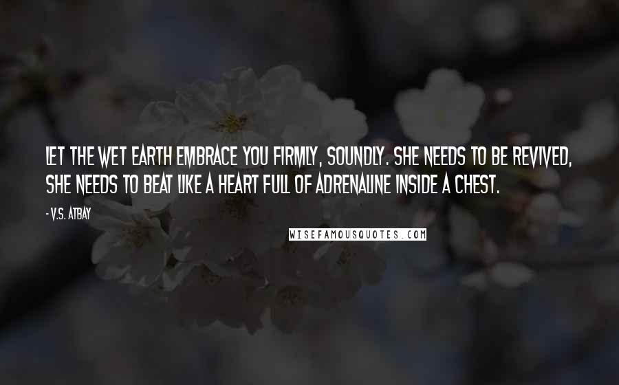 V.S. Atbay Quotes: Let the wet earth embrace you firmly, soundly. She needs to be revived, she needs to beat like a heart full of adrenaline inside a chest.