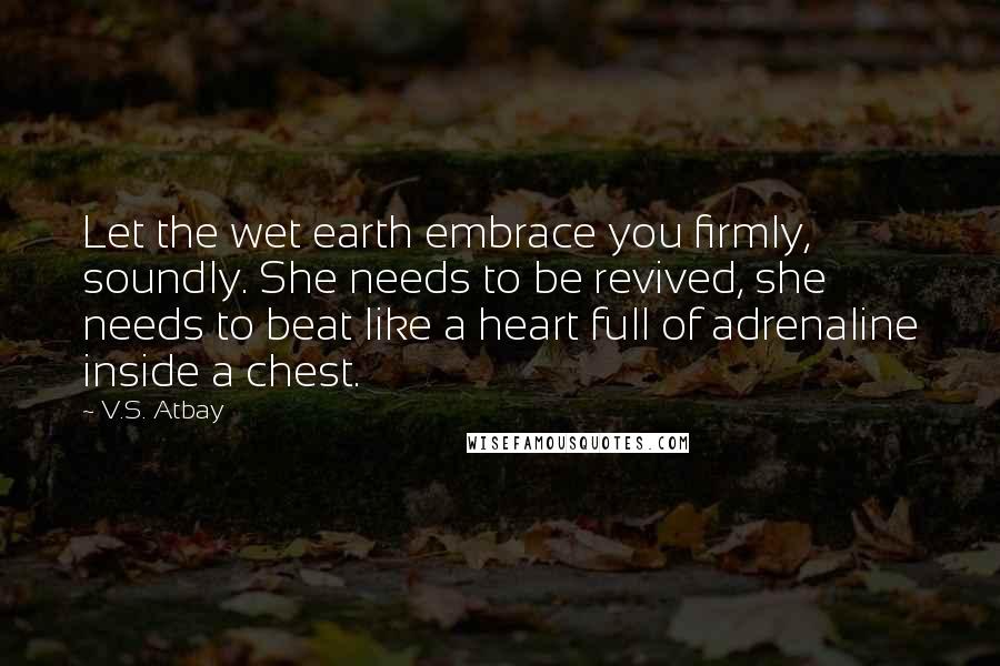 V.S. Atbay Quotes: Let the wet earth embrace you firmly, soundly. She needs to be revived, she needs to beat like a heart full of adrenaline inside a chest.