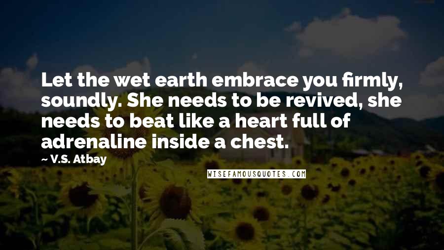 V.S. Atbay Quotes: Let the wet earth embrace you firmly, soundly. She needs to be revived, she needs to beat like a heart full of adrenaline inside a chest.