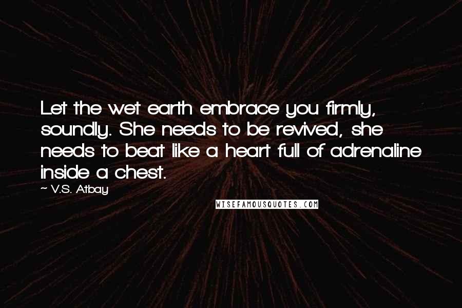 V.S. Atbay Quotes: Let the wet earth embrace you firmly, soundly. She needs to be revived, she needs to beat like a heart full of adrenaline inside a chest.