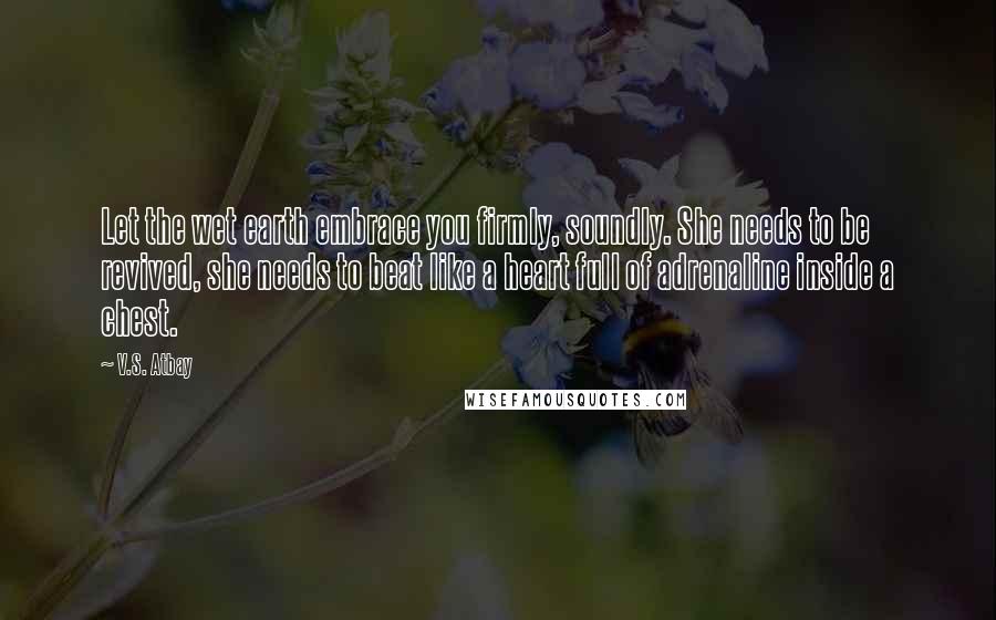 V.S. Atbay Quotes: Let the wet earth embrace you firmly, soundly. She needs to be revived, she needs to beat like a heart full of adrenaline inside a chest.