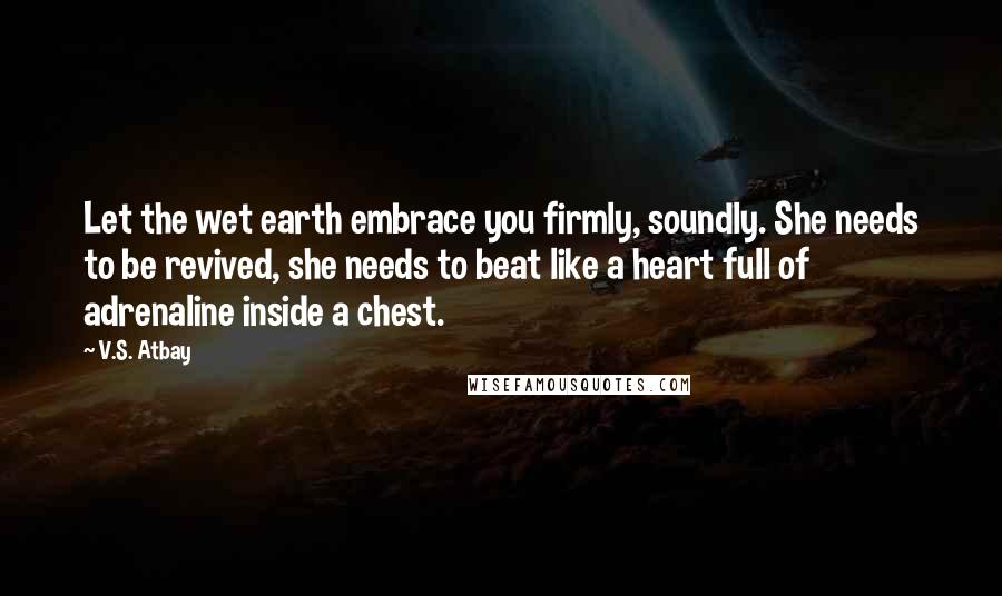 V.S. Atbay Quotes: Let the wet earth embrace you firmly, soundly. She needs to be revived, she needs to beat like a heart full of adrenaline inside a chest.