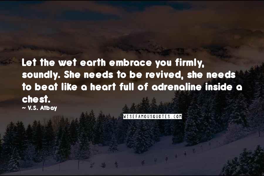 V.S. Atbay Quotes: Let the wet earth embrace you firmly, soundly. She needs to be revived, she needs to beat like a heart full of adrenaline inside a chest.