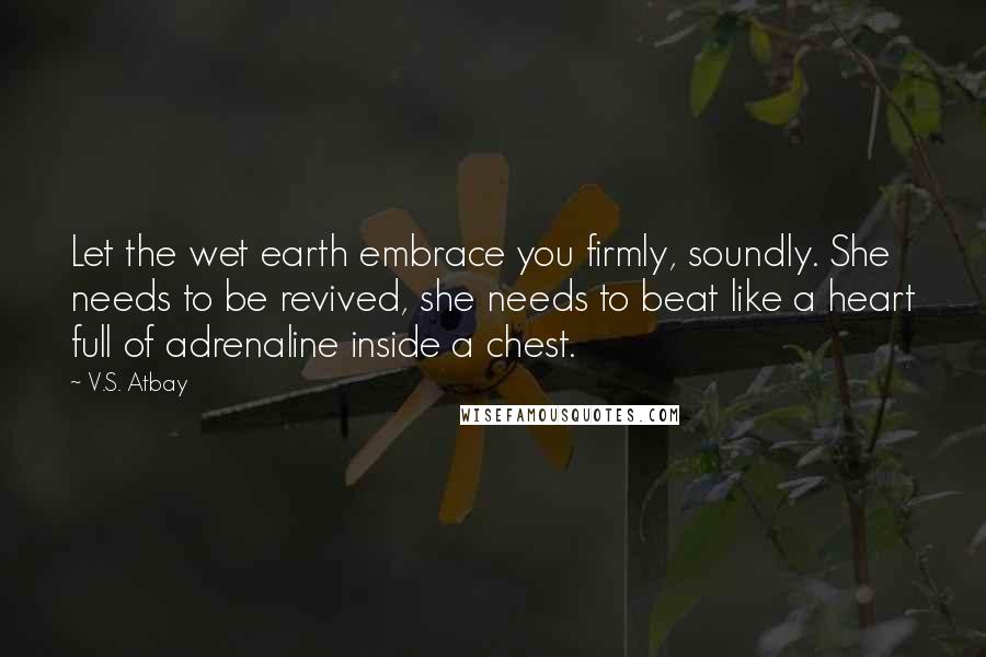 V.S. Atbay Quotes: Let the wet earth embrace you firmly, soundly. She needs to be revived, she needs to beat like a heart full of adrenaline inside a chest.