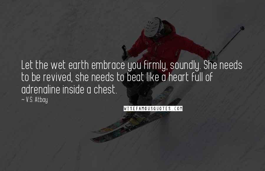 V.S. Atbay Quotes: Let the wet earth embrace you firmly, soundly. She needs to be revived, she needs to beat like a heart full of adrenaline inside a chest.