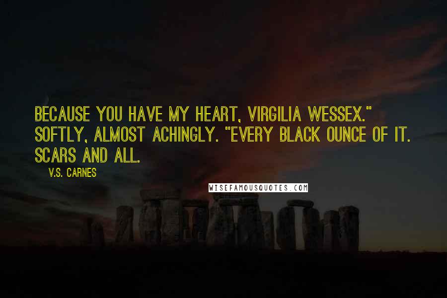 V.S. Carnes Quotes: Because you have my heart, Virgilia Wessex." Softly, almost achingly. "Every black ounce of it. Scars and all.