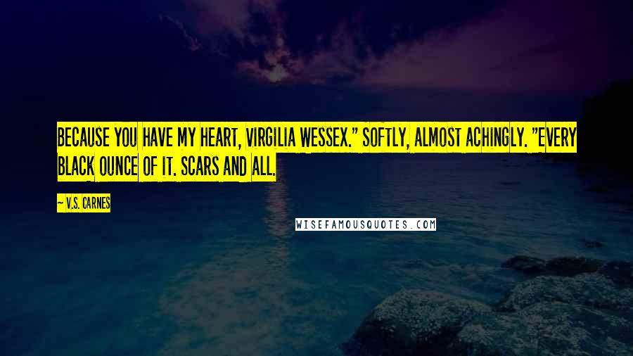 V.S. Carnes Quotes: Because you have my heart, Virgilia Wessex." Softly, almost achingly. "Every black ounce of it. Scars and all.