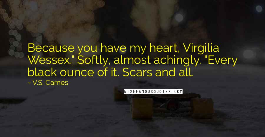 V.S. Carnes Quotes: Because you have my heart, Virgilia Wessex." Softly, almost achingly. "Every black ounce of it. Scars and all.