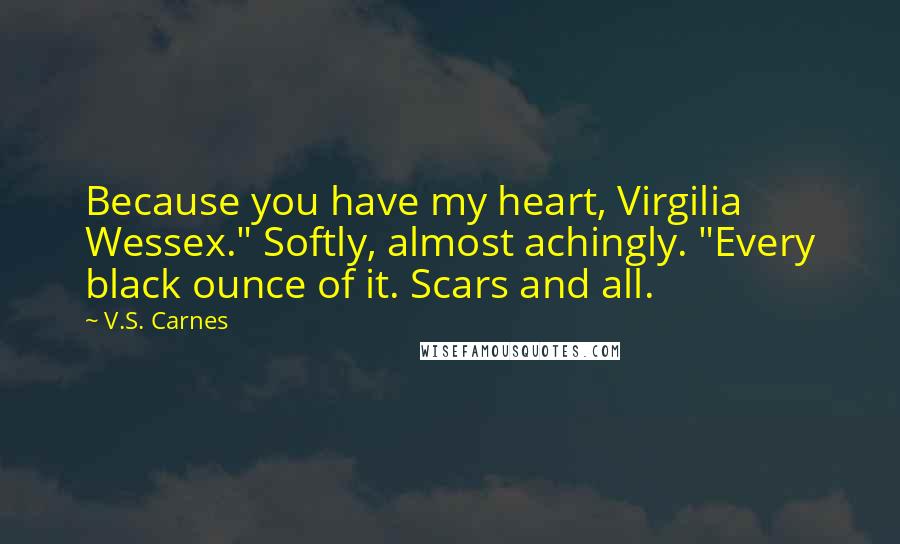 V.S. Carnes Quotes: Because you have my heart, Virgilia Wessex." Softly, almost achingly. "Every black ounce of it. Scars and all.