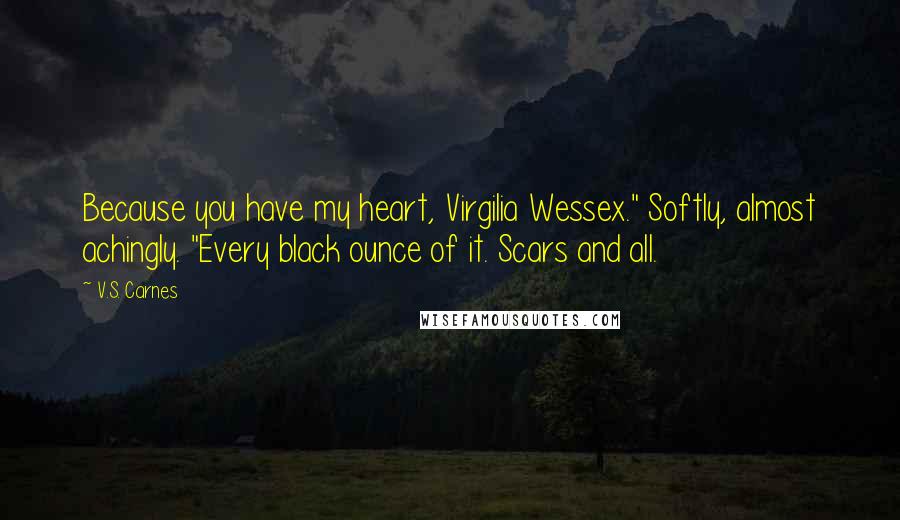 V.S. Carnes Quotes: Because you have my heart, Virgilia Wessex." Softly, almost achingly. "Every black ounce of it. Scars and all.