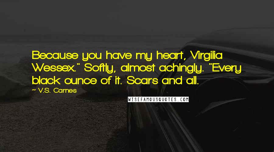 V.S. Carnes Quotes: Because you have my heart, Virgilia Wessex." Softly, almost achingly. "Every black ounce of it. Scars and all.