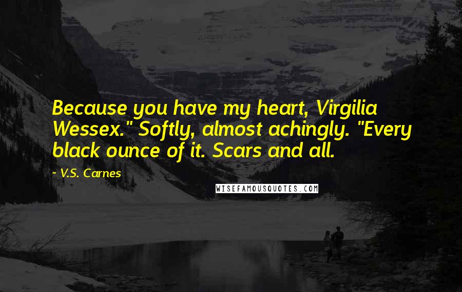 V.S. Carnes Quotes: Because you have my heart, Virgilia Wessex." Softly, almost achingly. "Every black ounce of it. Scars and all.