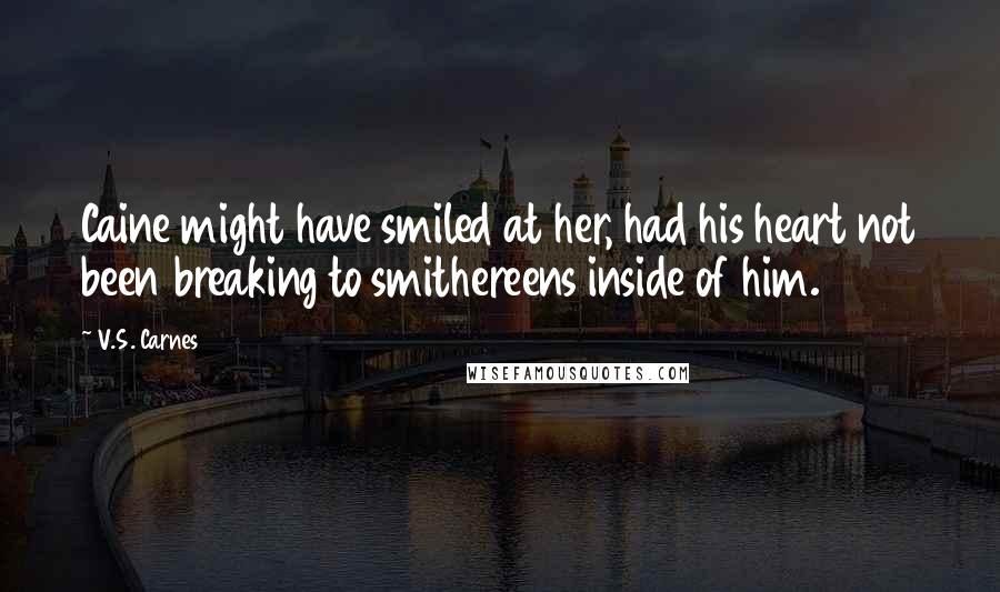 V.S. Carnes Quotes: Caine might have smiled at her, had his heart not been breaking to smithereens inside of him.