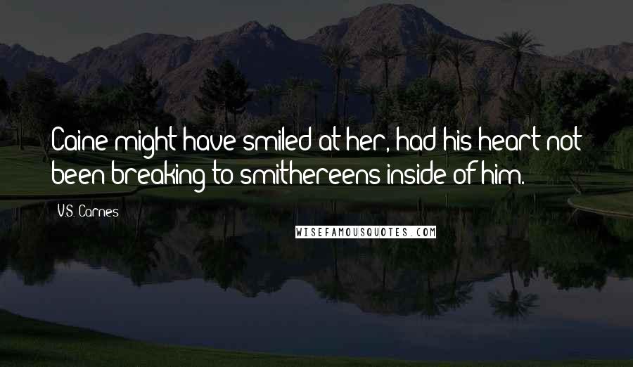 V.S. Carnes Quotes: Caine might have smiled at her, had his heart not been breaking to smithereens inside of him.