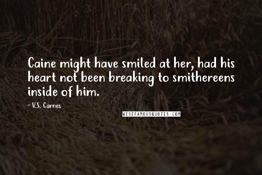 V.S. Carnes Quotes: Caine might have smiled at her, had his heart not been breaking to smithereens inside of him.