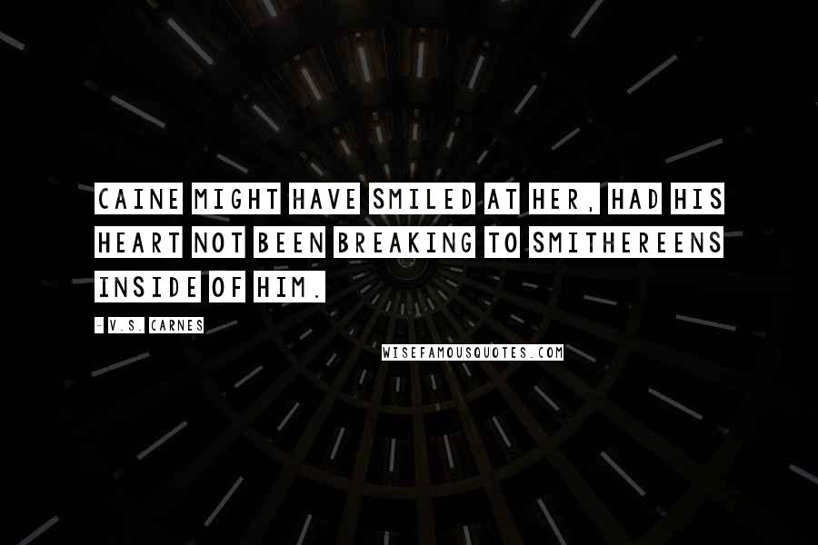 V.S. Carnes Quotes: Caine might have smiled at her, had his heart not been breaking to smithereens inside of him.