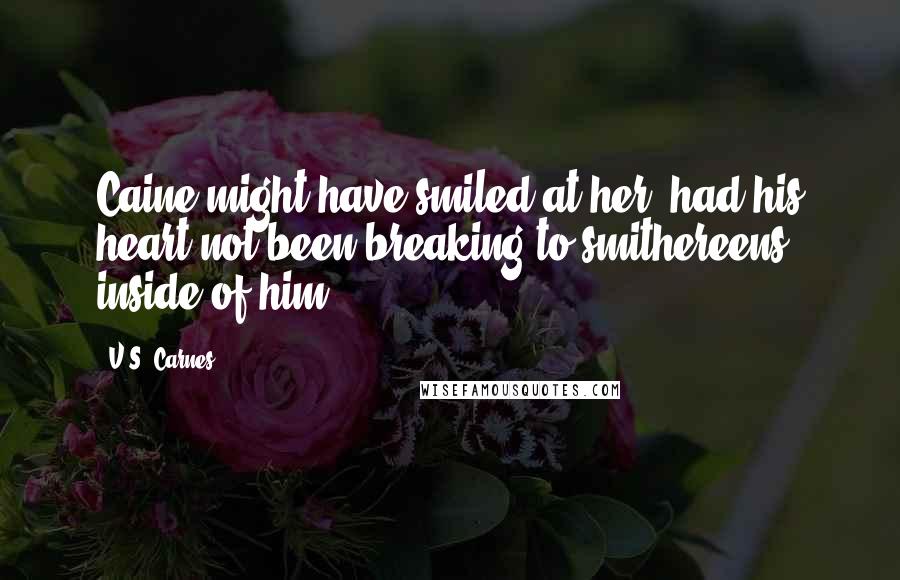 V.S. Carnes Quotes: Caine might have smiled at her, had his heart not been breaking to smithereens inside of him.