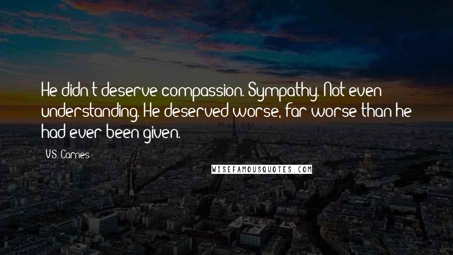 V.S. Carnes Quotes: He didn't deserve compassion. Sympathy. Not even understanding. He deserved worse, far worse than he had ever been given.