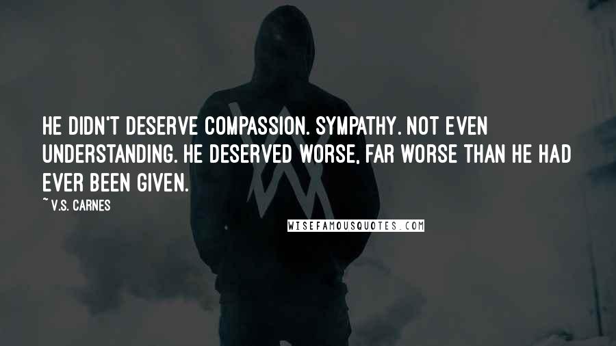 V.S. Carnes Quotes: He didn't deserve compassion. Sympathy. Not even understanding. He deserved worse, far worse than he had ever been given.