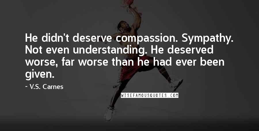 V.S. Carnes Quotes: He didn't deserve compassion. Sympathy. Not even understanding. He deserved worse, far worse than he had ever been given.