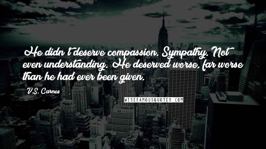 V.S. Carnes Quotes: He didn't deserve compassion. Sympathy. Not even understanding. He deserved worse, far worse than he had ever been given.