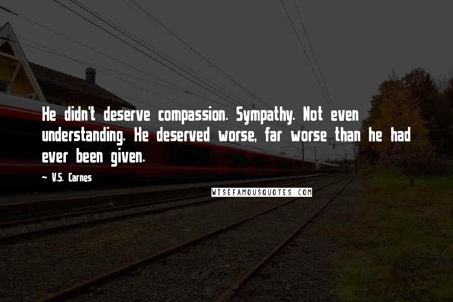 V.S. Carnes Quotes: He didn't deserve compassion. Sympathy. Not even understanding. He deserved worse, far worse than he had ever been given.