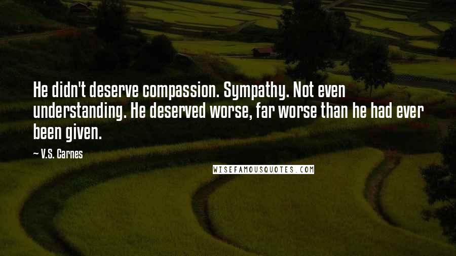 V.S. Carnes Quotes: He didn't deserve compassion. Sympathy. Not even understanding. He deserved worse, far worse than he had ever been given.