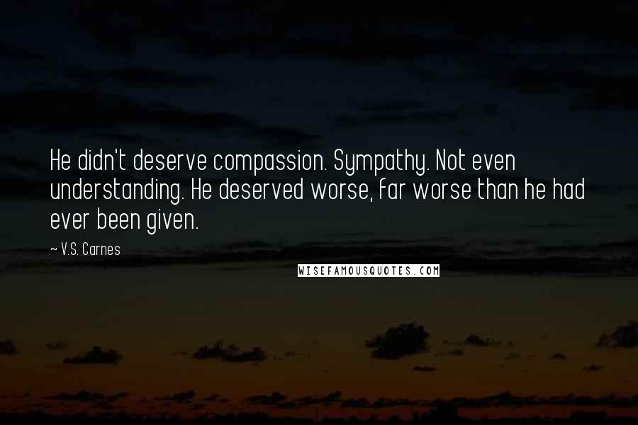 V.S. Carnes Quotes: He didn't deserve compassion. Sympathy. Not even understanding. He deserved worse, far worse than he had ever been given.